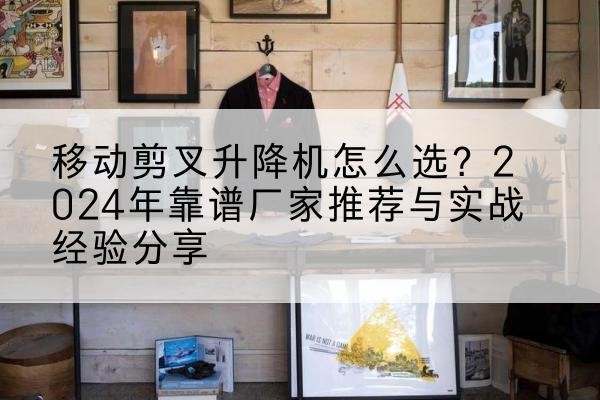 金湾升降平台厂家推荐-移动剪叉升降机怎么选?2024年靠谱厂家推荐与实战经验分享