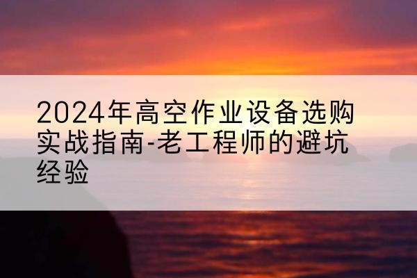 金湾高空作业升降机厂家推荐-2024年高空作业设备选购实战指南-老工程师的避坑经验