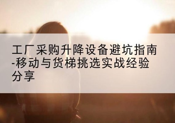 金湾移动式升降机怎么选-工厂采购升降设备避坑指南-移动与货梯挑选实战经验分享