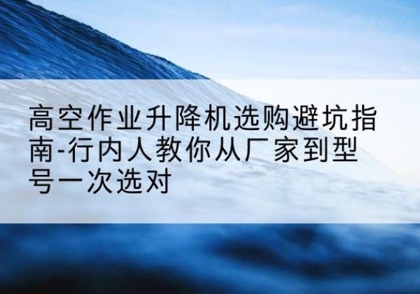 金湾升降平台厂家-高空作业升降机选购避坑指南-行内人教你从厂家到型号一次选对