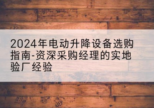 金湾电动剪叉升降平台厂家-2024年电动升降设备选购指南-资深采购经理的实地验厂经验