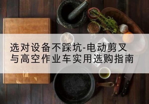 金湾电动剪叉升降平台怎么选-选对设备不踩坑-电动剪叉与高空作业车实用选购指南