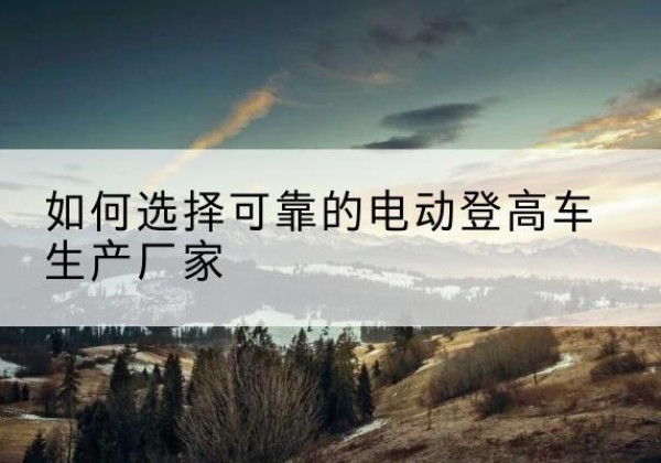 金湾电动登高车厂家-如何选择可靠的电动登高车生产厂家
