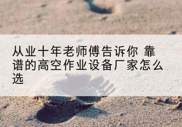 金湾高空作业升降机厂家推荐-从业十年老师傅告诉你 靠谱的高空作业设备厂家怎么选