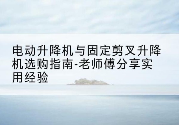 金湾电动升降机怎么选-电动升降机与固定剪叉升降机选购指南-老师傅分享实用经验