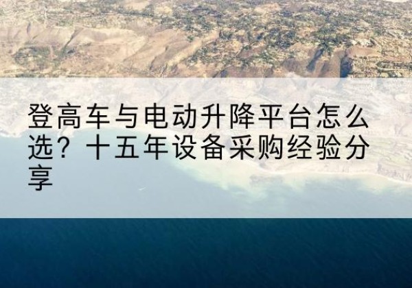金湾登高车厂家厂家-登高车与电动升降平台怎么选？十五年设备采购经验分享
