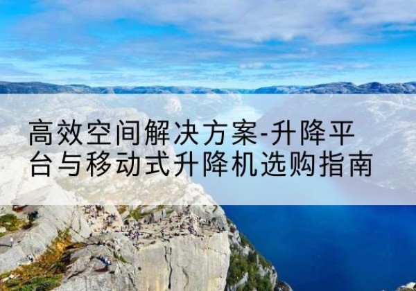 金湾升降平台厂家-*空间解决方案-升降平台与移动式升降机选购指南