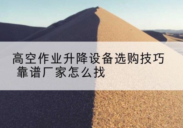 金湾电动升降平台厂家推荐-高空作业升降设备选购技巧 靠谱厂家怎么找