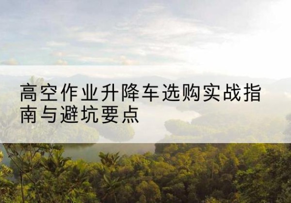 金湾升降车怎么选-高空作业升降车选购实战指南与避坑要点