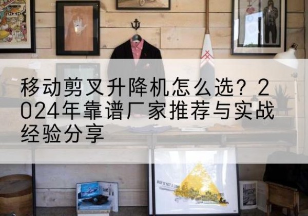 金湾升降平台厂家推荐-移动剪叉升降机怎么选？2024年靠谱厂家推荐与实战经验分享