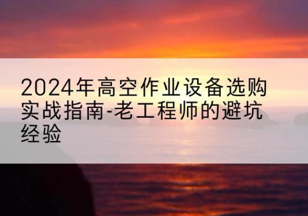金湾高空作业升降机厂家推荐-2024年高空作业设备选购实战指南-老工程师的避坑经验