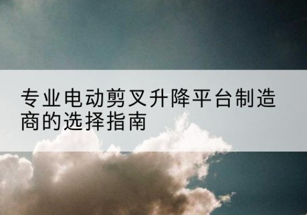 金湾电动剪叉升降平台厂家-专业电动剪叉升降平台制造商的选择指南