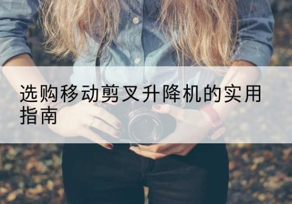 金湾移动剪叉升降机怎么选-选购移动剪叉升降机的实用指南